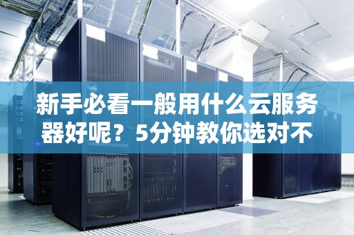 新手必看一般用什么云服务器好呢？5分钟教你选对不踩坑！