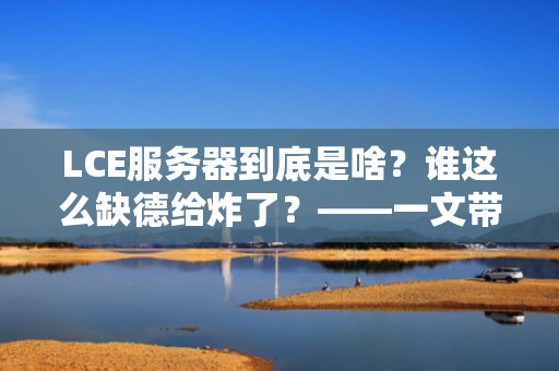 LCE服务器到底是啥？谁这么缺德给炸了？——一文带你吃透这个背锅侠！
