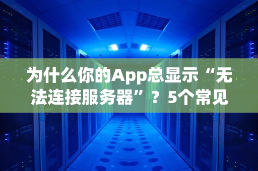 为什么你的App总显示“无法连接服务器”？5个常见原因及解决方案大揭秘！