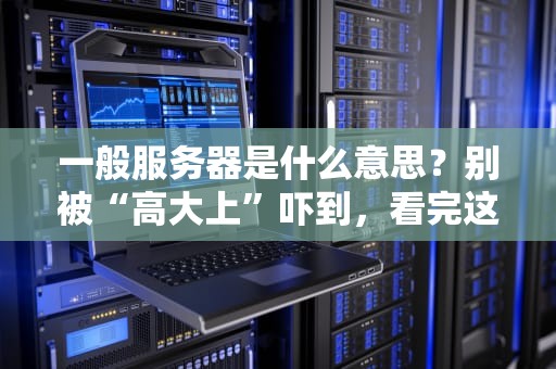 一般服务器是什么意思？别被“高大上”吓到，看完这篇你就懂了！
