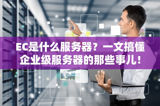 EC是什么服务器？一文搞懂企业级服务器的那些事儿！