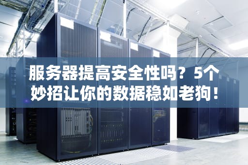 服务器提高安全性吗？5个妙招让你的数据稳如老狗！