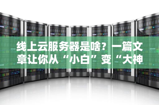 线上云服务器是啥？一篇文章让你从“小白”变“大神”！