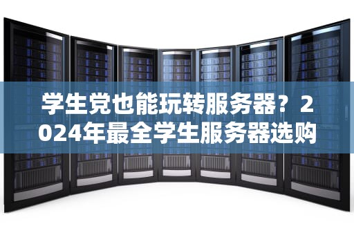 学生党也能玩转服务器？2024年最全学生服务器选购指南！