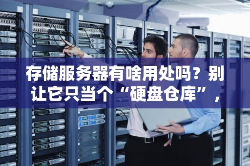 存储服务器有啥用处吗？别让它只当个“硬盘仓库”，这些隐藏技能太香了！