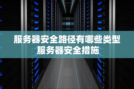 服务器安全路径有哪些类型 服务器安全措施