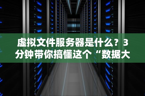 虚拟文件服务器是什么？3分钟带你搞懂这个“数据大管家”！