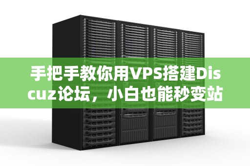 手把手教你用VPS搭建Discuz论坛，小白也能秒变站长！
