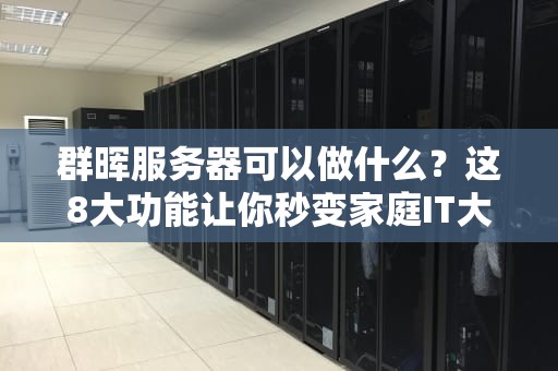 群晖服务器可以做什么？这8大功能让你秒变家庭IT大神！