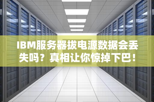 IBM服务器拔电源数据会丢失吗？真相让你惊掉下巴！