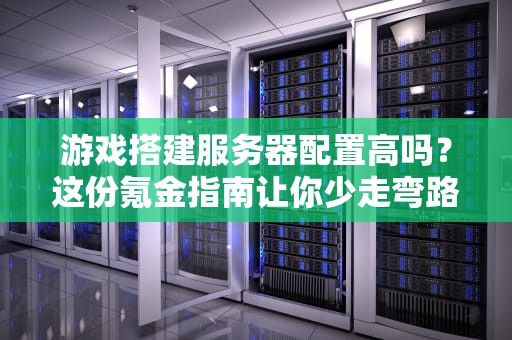 游戏搭建服务器配置高吗？这份氪金指南让你少走弯路！