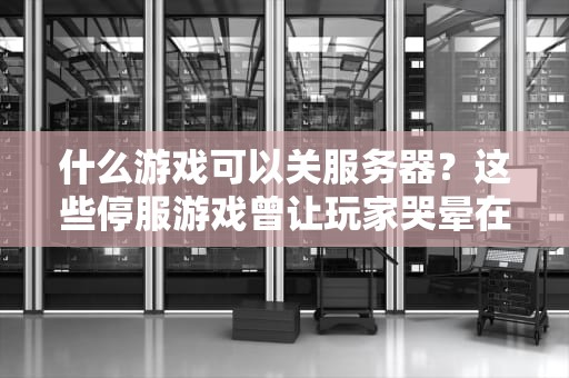 什么游戏可以关服务器？这些停服游戏曾让玩家哭晕在厕所！
