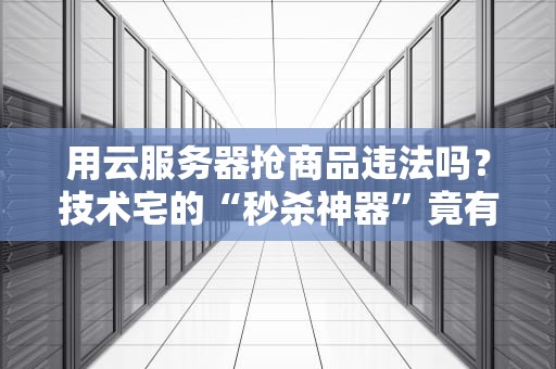 用云服务器抢商品违法吗？技术宅的“秒杀神器”竟有法律风险？