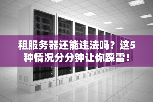 租服务器还能违法吗？这5种情况分分钟让你踩雷！