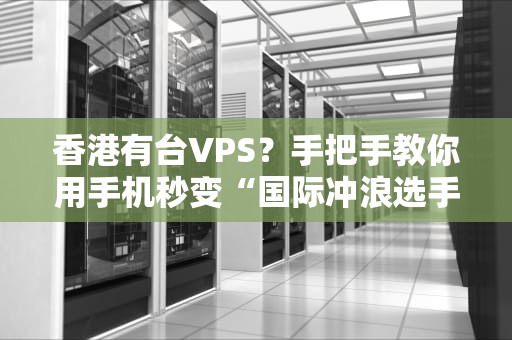 香港有台VPS？手把手教你用手机秒变“国际冲浪选手”！