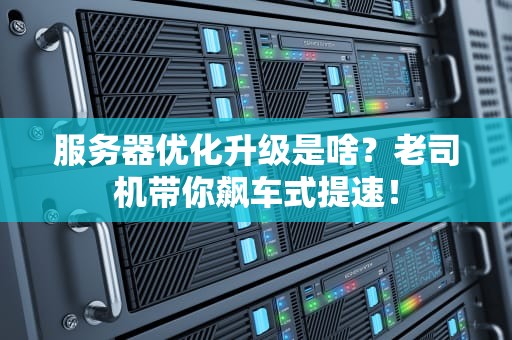 服务器优化升级是啥？老司机带你飙车式提速！