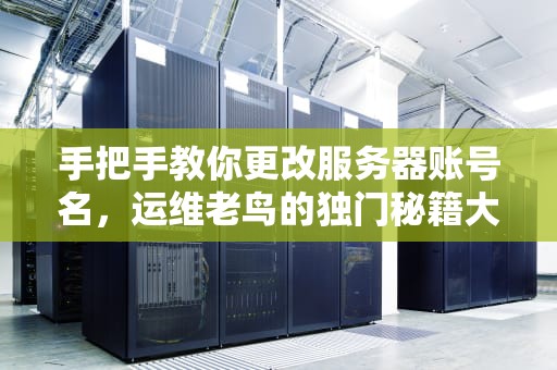 手把手教你更改服务器账号名，运维老鸟的独门秘籍大公开！