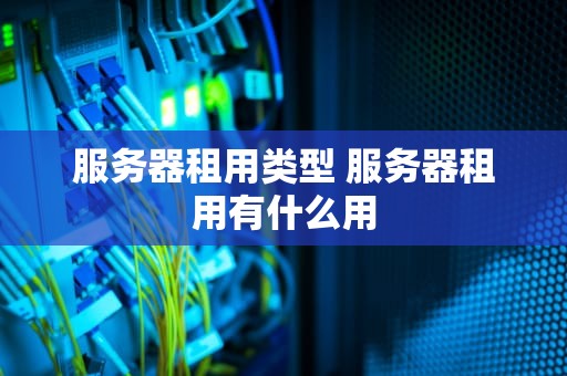 服务器租用类型 服务器租用有什么用