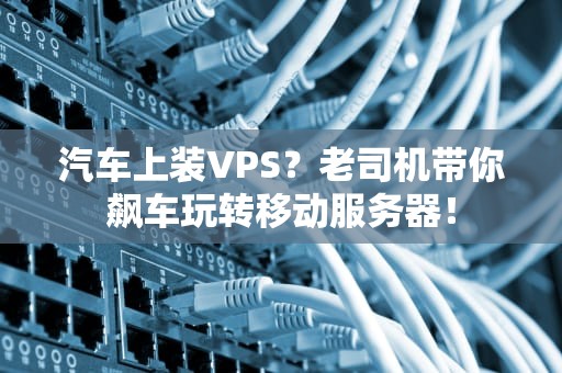 汽车上装VPS？老司机带你飙车玩转移动服务器！