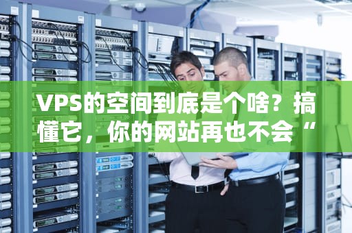 VPS的空间到底是个啥？搞懂它，你的网站再也不会“挤爆”啦！