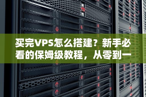 买完VPS怎么搭建？新手必看的保姆级教程，从零到一玩转服务器！