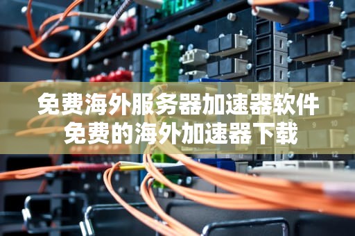 免费海外服务器加速器软件 免费的海外加速器下载