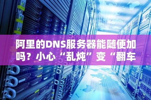 阿里的DNS服务器能随便加吗？小心“乱炖”变“翻车”大餐！