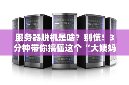 服务器脱机是啥？别慌！3分钟带你搞懂这个“大姨妈”式故障