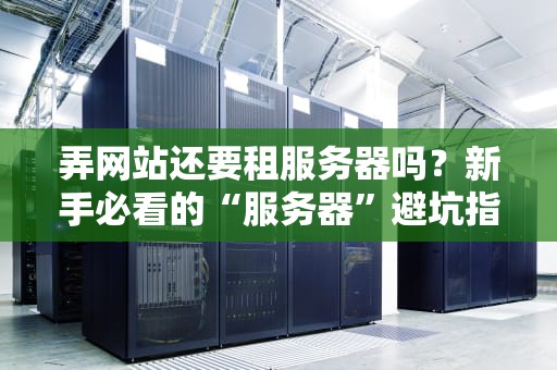弄网站还要租服务器吗？新手必看的“服务器”避坑指南！