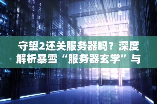 守望2还关服务器吗？深度解析暴雪“服务器玄学”与玩家生存指南