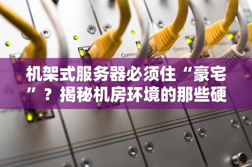 机架式服务器必须住“豪宅”？揭秘机房环境的那些硬核需求！