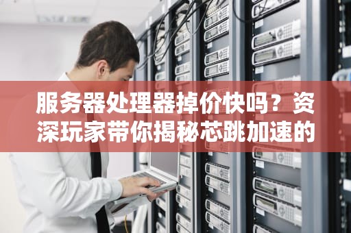 服务器处理器掉价快吗？资深玩家带你揭秘芯跳加速的真相！