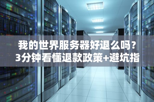 我的世界服务器好退么吗？3分钟看懂退款政策+避坑指南！