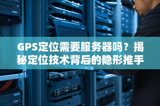 GPS定位需要服务器吗？揭秘定位技术背后的隐形推手！