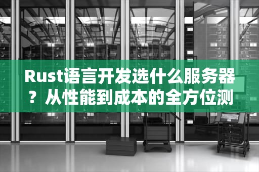 Rust语言开发选什么服务器？从性能到成本的全方位测评指南！