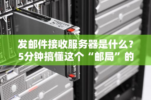 发邮件接收服务器是什么？5分钟搞懂这个“邮局”的秘密！
