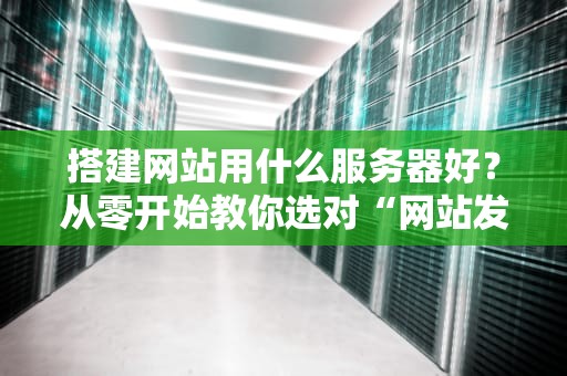 搭建网站用什么服务器好？从零开始教你选对“网站发动机”！