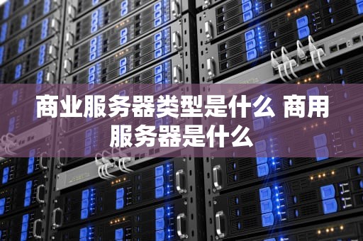 商业服务器类型是什么 商用服务器是什么