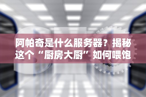 阿帕奇是什么服务器？揭秘这个“厨房大厨”如何喂饱你的网站！