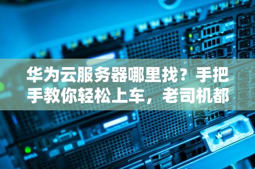 华为云服务器哪里找？手把手教你轻松上车，老司机都直呼内行！