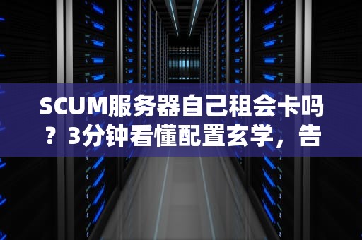 SCUM服务器自己租会卡吗？3分钟看懂配置玄学，告别PPT画质！