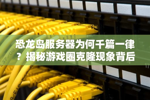 恐龙岛服务器为何千篇一律？揭秘游戏圈克隆现象背后的技术玄机！