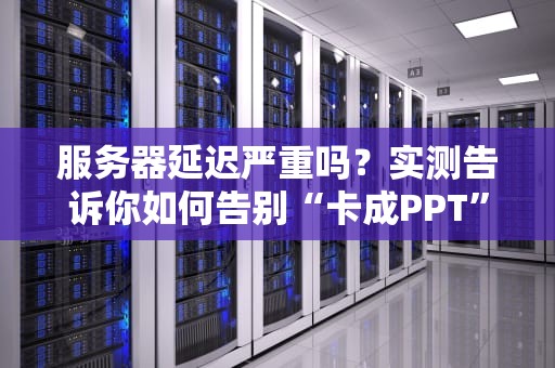 服务器延迟严重吗？实测告诉你如何告别“卡成PPT”的尴尬！