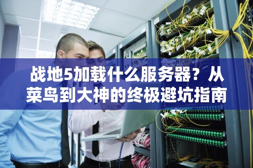 战地5加载什么服务器？从菜鸟到大神的终极避坑指南！