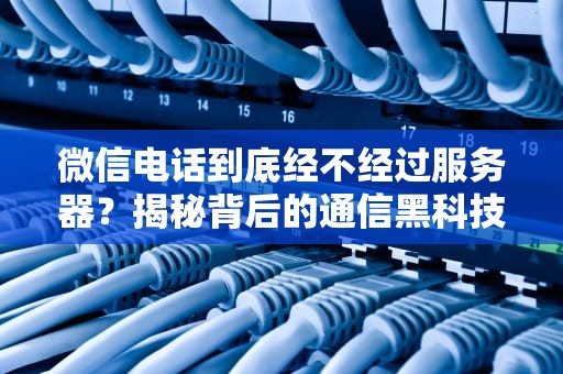 微信电话到底经不经过服务器？揭秘背后的通信黑科技！