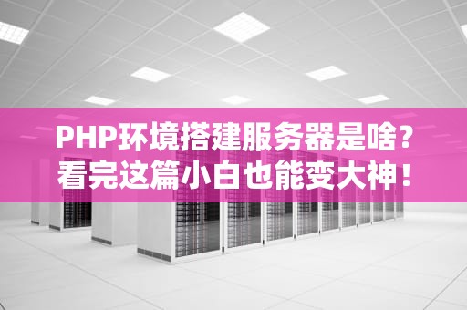 PHP环境搭建服务器是啥？看完这篇小白也能变大神！