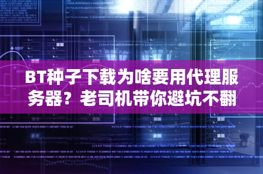BT种子下载为啥要用代理服务器？老司机带你避坑不翻车！