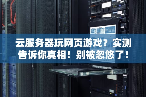 云服务器玩网页游戏？实测告诉你真相！别被忽悠了！