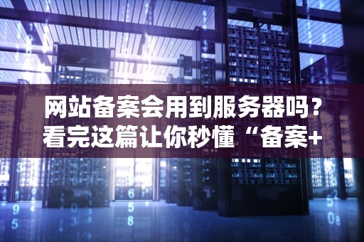 网站备案会用到服务器吗？看完这篇让你秒懂“备案+服务器”那点事儿！