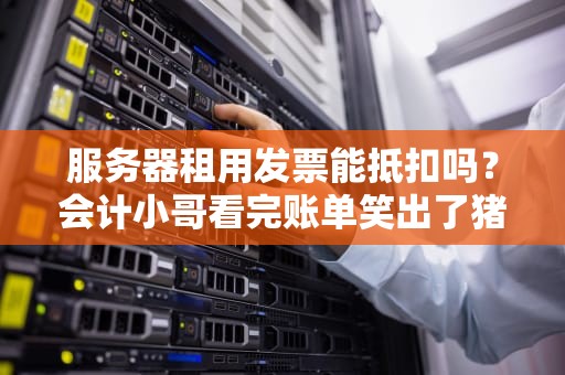 服务器租用发票能抵扣吗？会计小哥看完账单笑出了猪叫！
